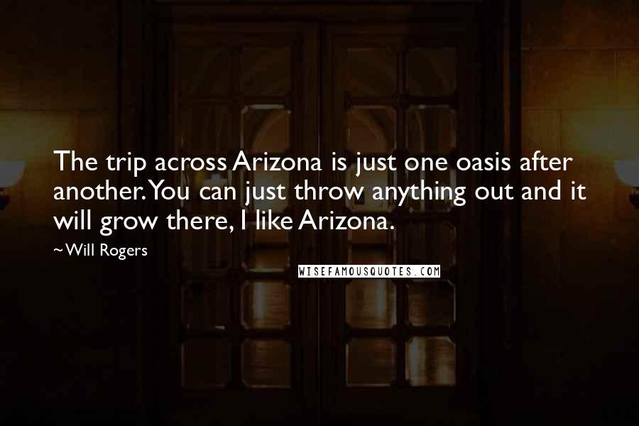 Will Rogers Quotes: The trip across Arizona is just one oasis after another. You can just throw anything out and it will grow there, I like Arizona.