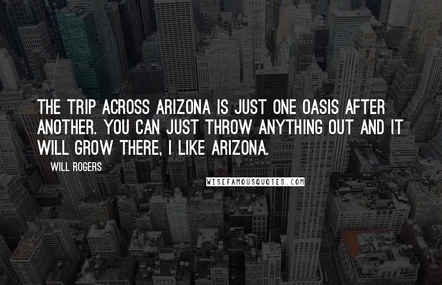 Will Rogers Quotes: The trip across Arizona is just one oasis after another. You can just throw anything out and it will grow there, I like Arizona.
