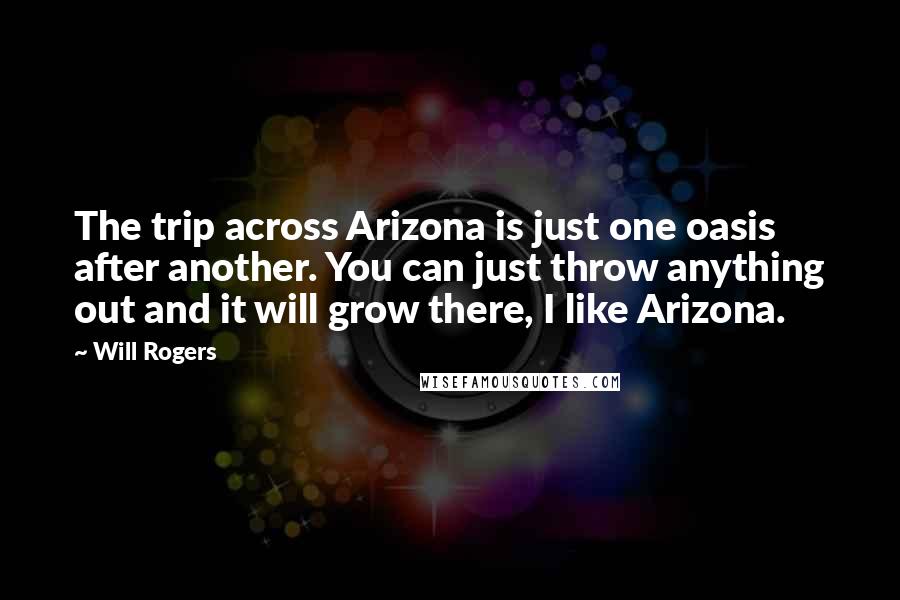 Will Rogers Quotes: The trip across Arizona is just one oasis after another. You can just throw anything out and it will grow there, I like Arizona.