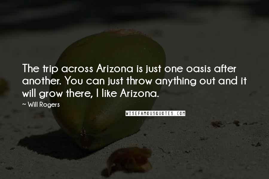 Will Rogers Quotes: The trip across Arizona is just one oasis after another. You can just throw anything out and it will grow there, I like Arizona.