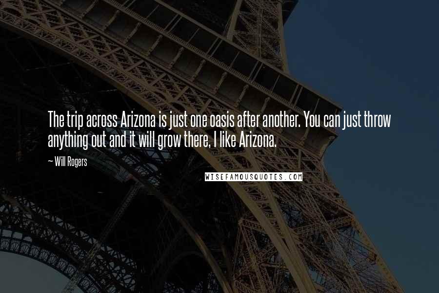 Will Rogers Quotes: The trip across Arizona is just one oasis after another. You can just throw anything out and it will grow there, I like Arizona.