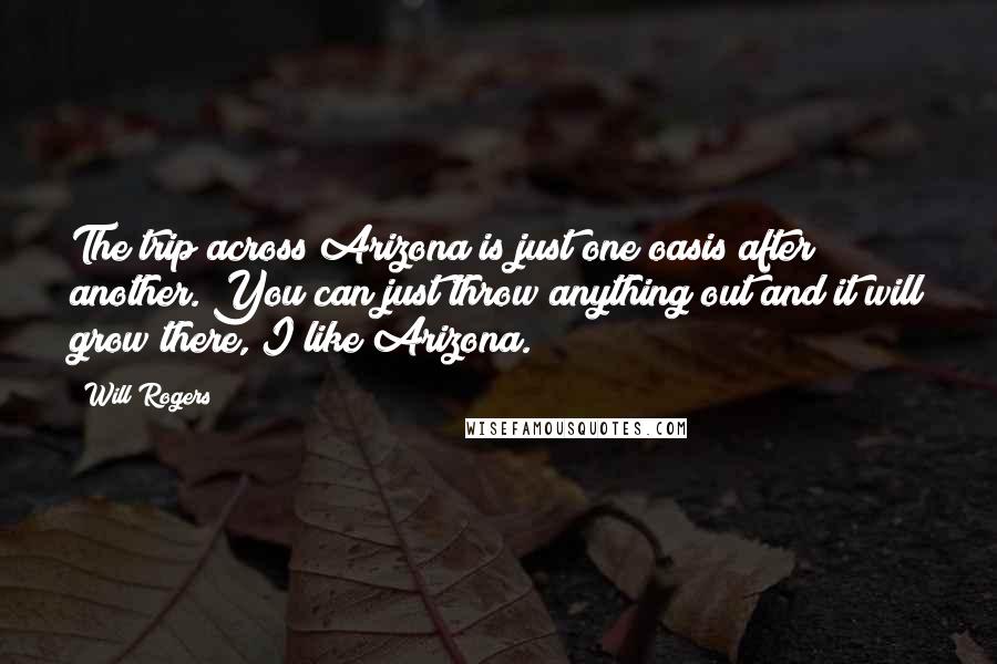 Will Rogers Quotes: The trip across Arizona is just one oasis after another. You can just throw anything out and it will grow there, I like Arizona.