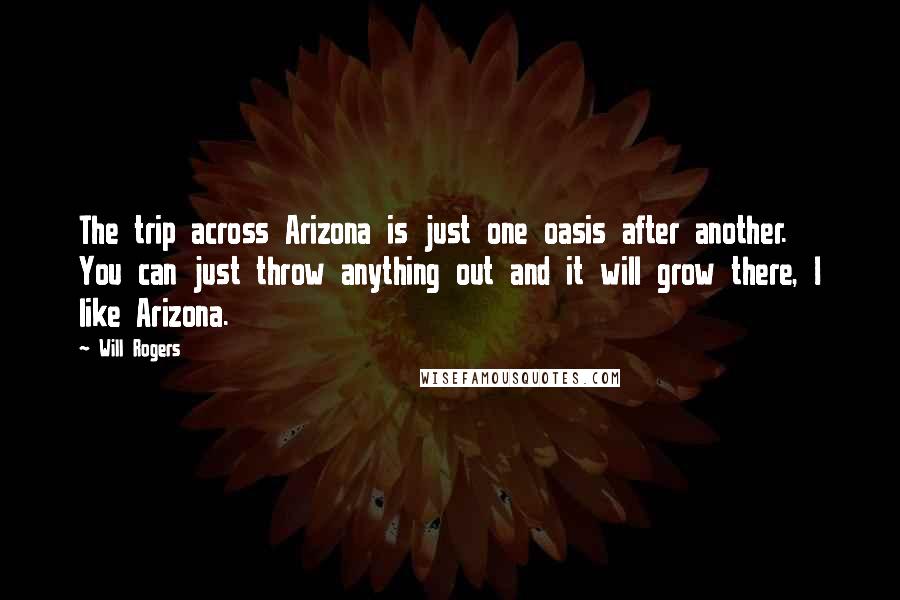 Will Rogers Quotes: The trip across Arizona is just one oasis after another. You can just throw anything out and it will grow there, I like Arizona.