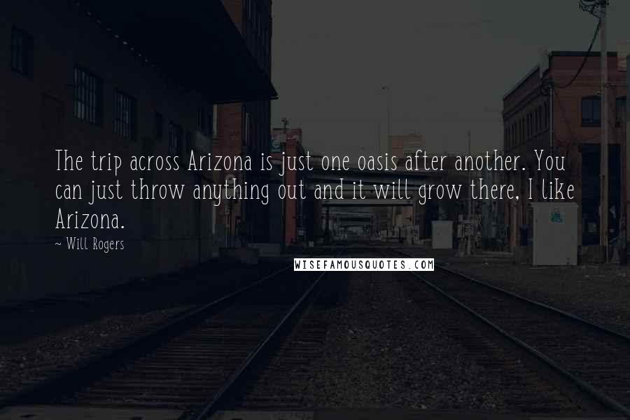 Will Rogers Quotes: The trip across Arizona is just one oasis after another. You can just throw anything out and it will grow there, I like Arizona.