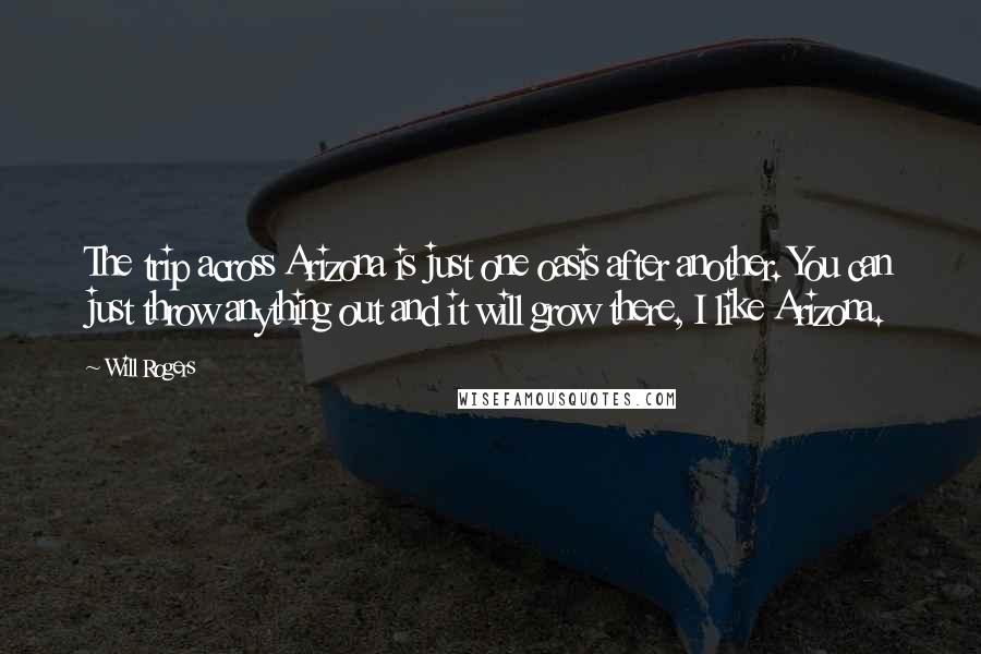 Will Rogers Quotes: The trip across Arizona is just one oasis after another. You can just throw anything out and it will grow there, I like Arizona.