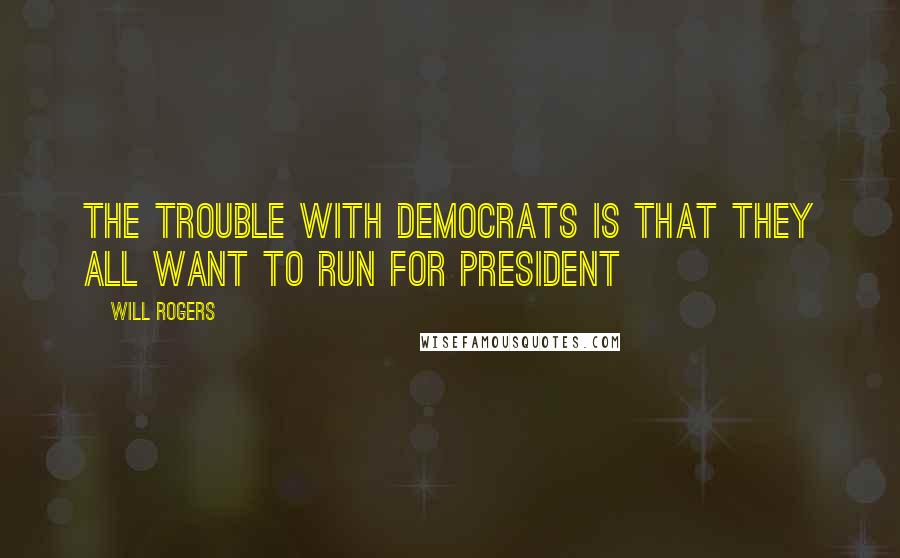 Will Rogers Quotes: The trouble with Democrats is that they all want to run for President