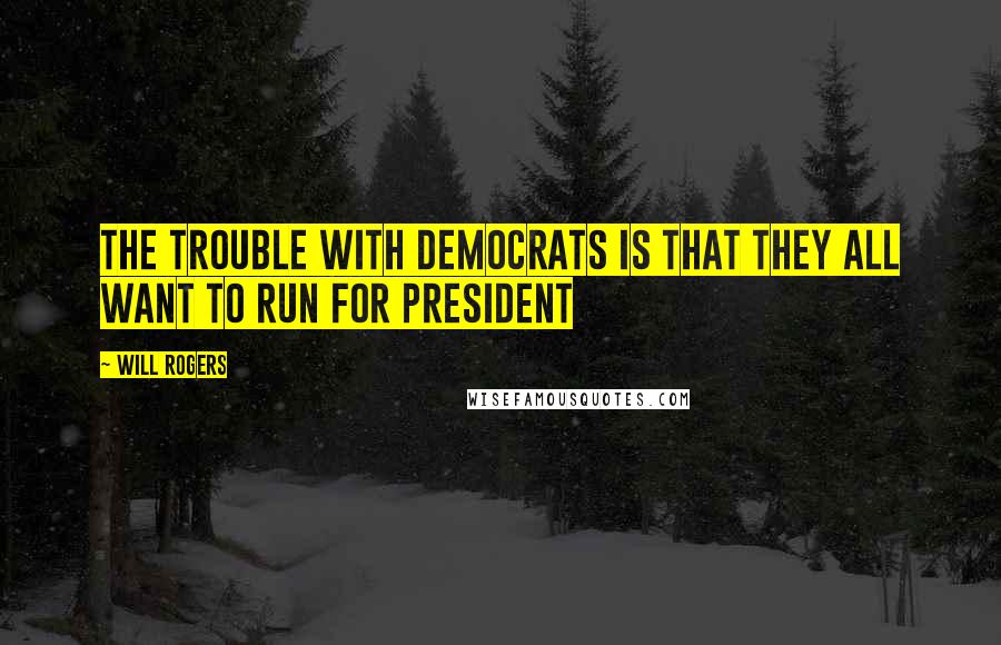 Will Rogers Quotes: The trouble with Democrats is that they all want to run for President