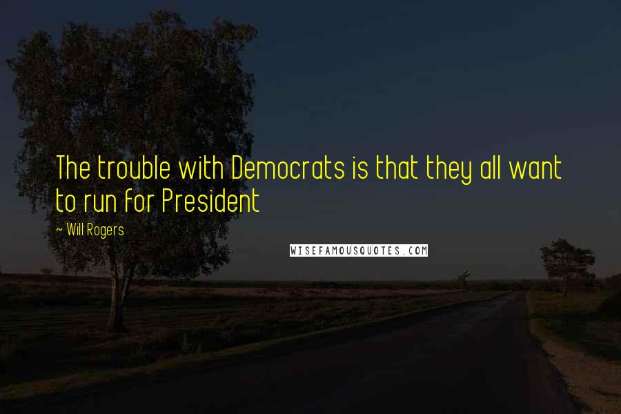 Will Rogers Quotes: The trouble with Democrats is that they all want to run for President