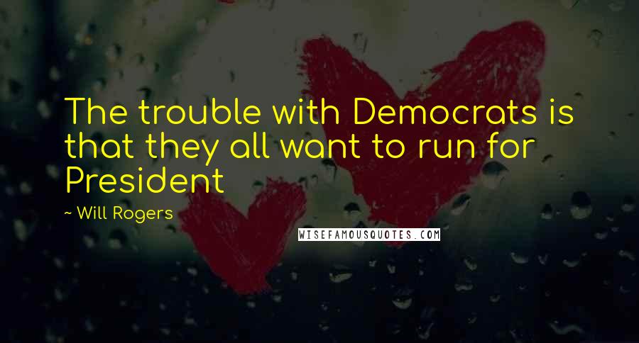 Will Rogers Quotes: The trouble with Democrats is that they all want to run for President