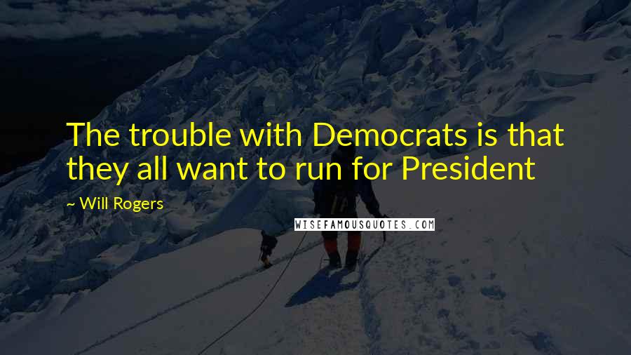 Will Rogers Quotes: The trouble with Democrats is that they all want to run for President