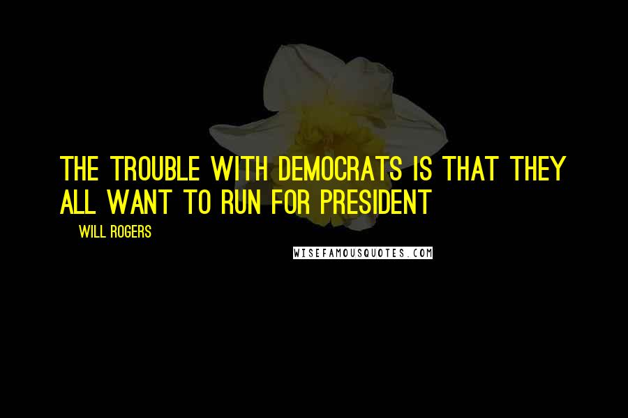 Will Rogers Quotes: The trouble with Democrats is that they all want to run for President