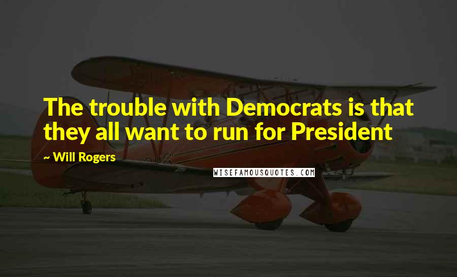 Will Rogers Quotes: The trouble with Democrats is that they all want to run for President