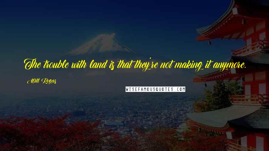 Will Rogers Quotes: The trouble with land is that they're not making it anymore.