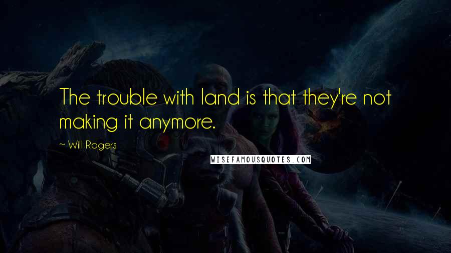 Will Rogers Quotes: The trouble with land is that they're not making it anymore.