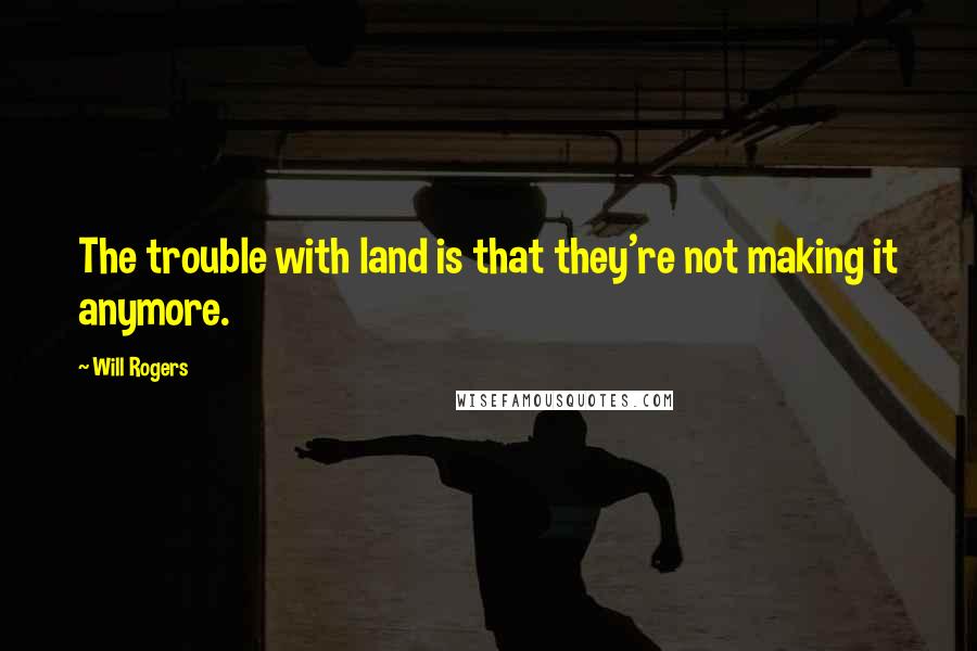 Will Rogers Quotes: The trouble with land is that they're not making it anymore.