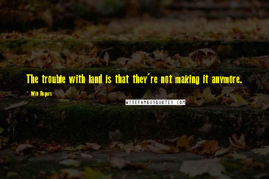 Will Rogers Quotes: The trouble with land is that they're not making it anymore.