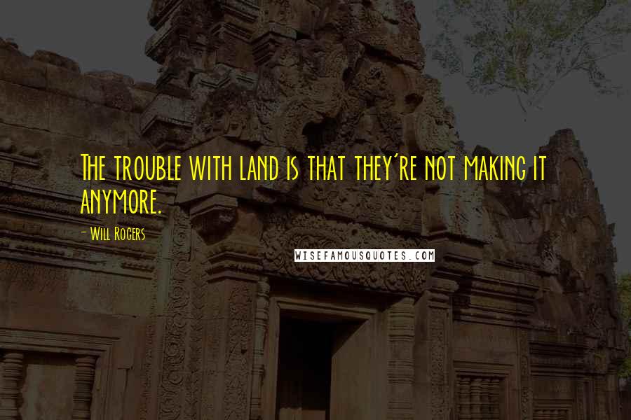 Will Rogers Quotes: The trouble with land is that they're not making it anymore.