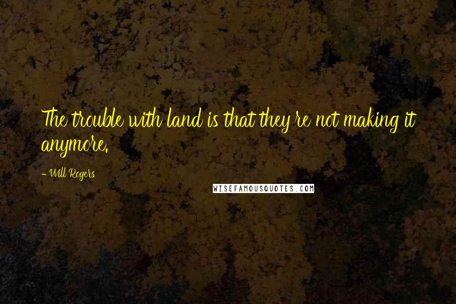 Will Rogers Quotes: The trouble with land is that they're not making it anymore.