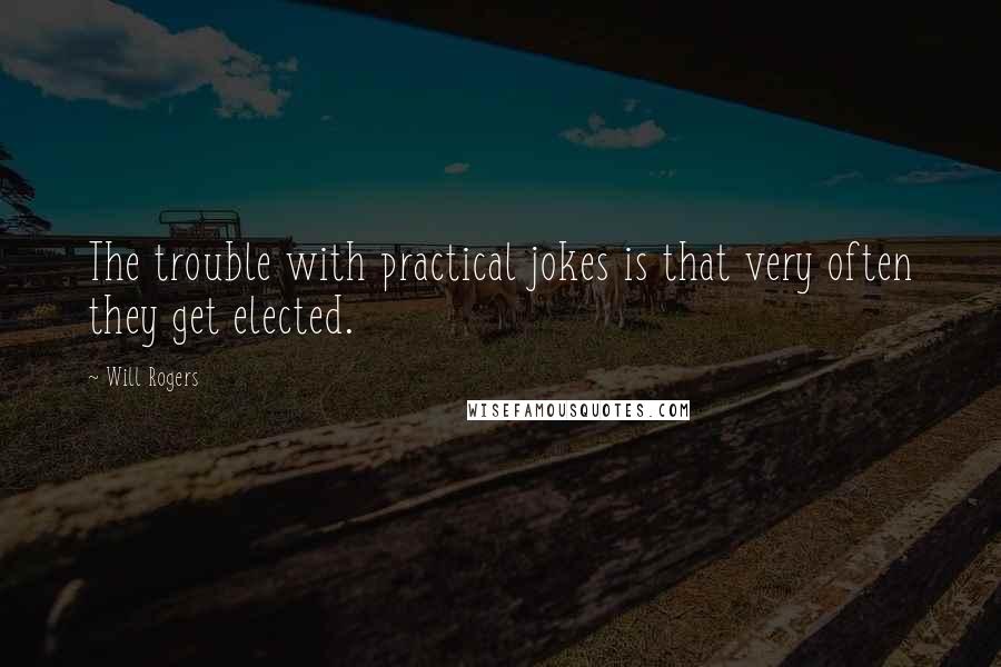 Will Rogers Quotes: The trouble with practical jokes is that very often they get elected.