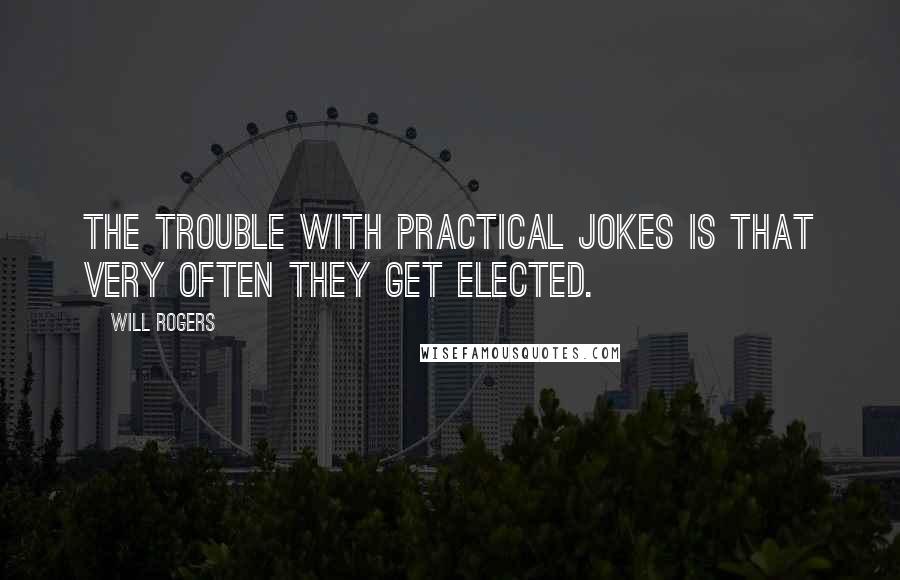 Will Rogers Quotes: The trouble with practical jokes is that very often they get elected.