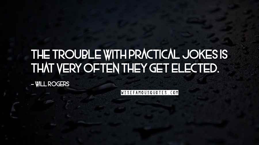 Will Rogers Quotes: The trouble with practical jokes is that very often they get elected.