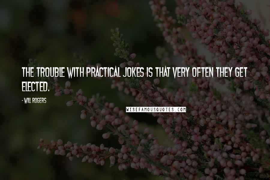 Will Rogers Quotes: The trouble with practical jokes is that very often they get elected.