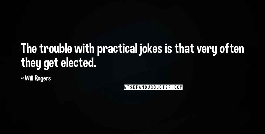 Will Rogers Quotes: The trouble with practical jokes is that very often they get elected.