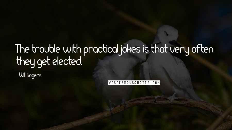 Will Rogers Quotes: The trouble with practical jokes is that very often they get elected.
