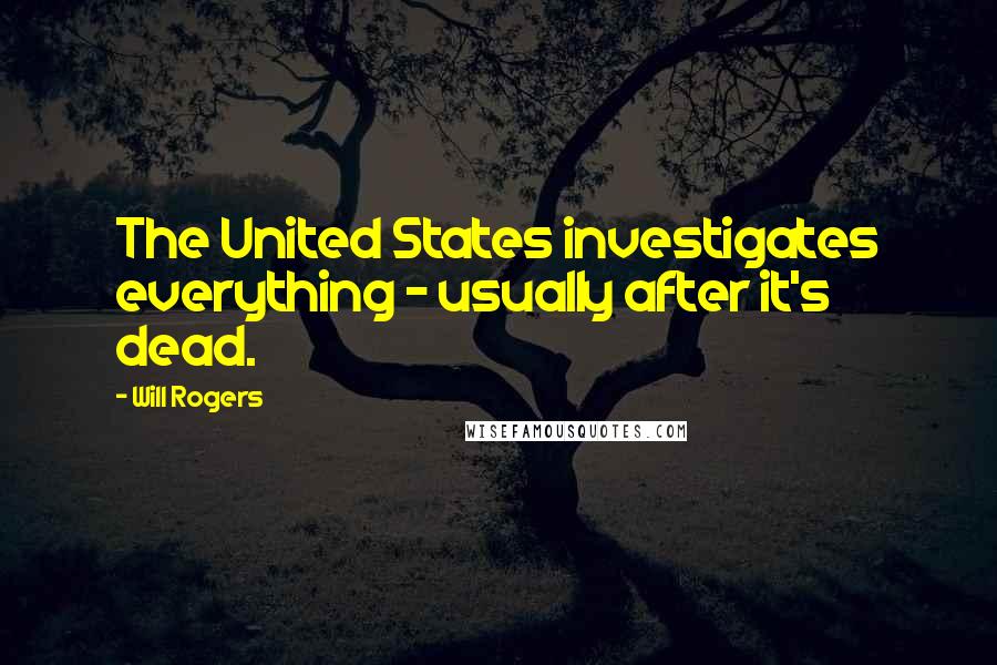 Will Rogers Quotes: The United States investigates everything - usually after it's dead.