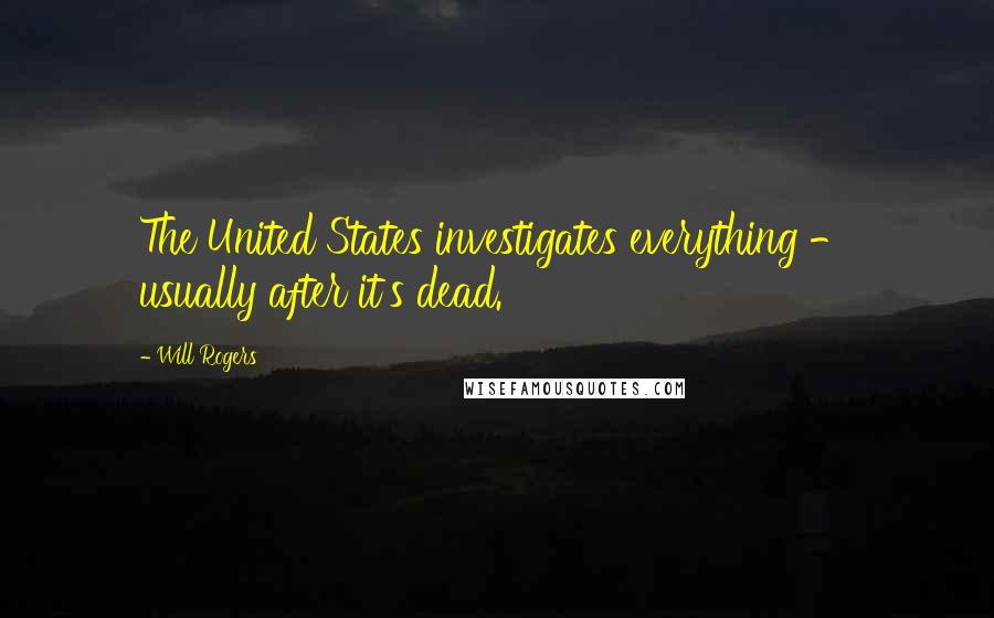 Will Rogers Quotes: The United States investigates everything - usually after it's dead.