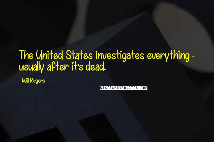 Will Rogers Quotes: The United States investigates everything - usually after it's dead.