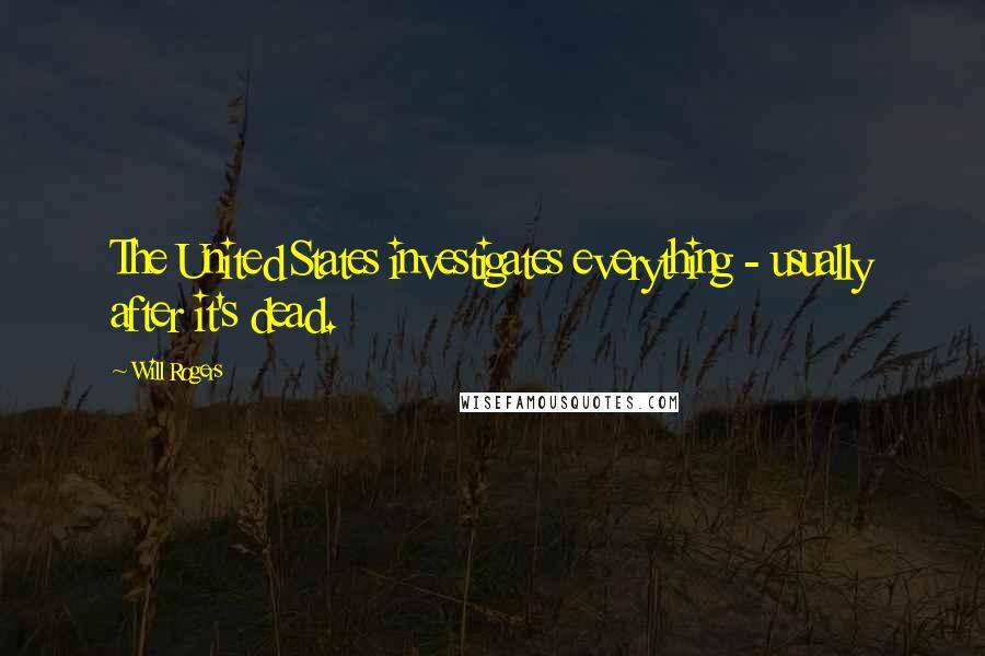 Will Rogers Quotes: The United States investigates everything - usually after it's dead.