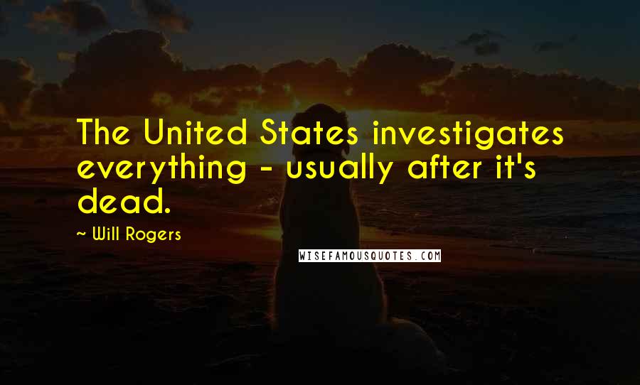 Will Rogers Quotes: The United States investigates everything - usually after it's dead.