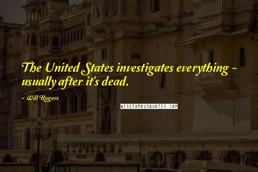 Will Rogers Quotes: The United States investigates everything - usually after it's dead.