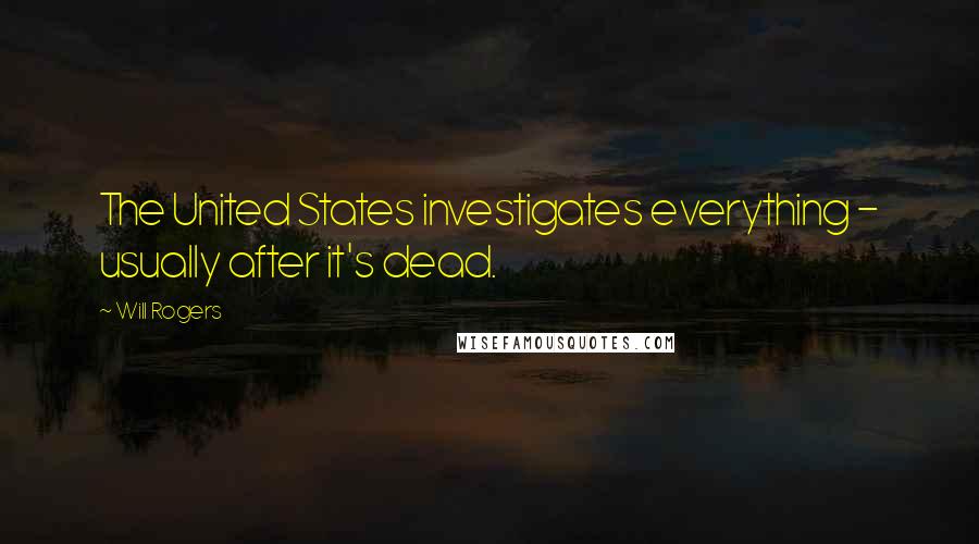 Will Rogers Quotes: The United States investigates everything - usually after it's dead.