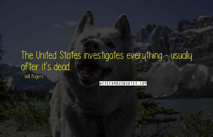 Will Rogers Quotes: The United States investigates everything - usually after it's dead.