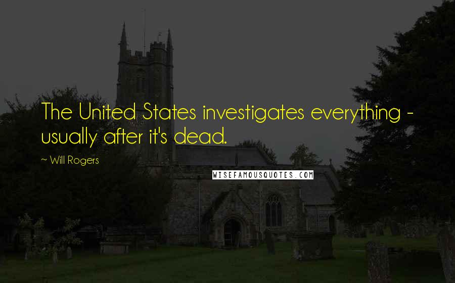 Will Rogers Quotes: The United States investigates everything - usually after it's dead.