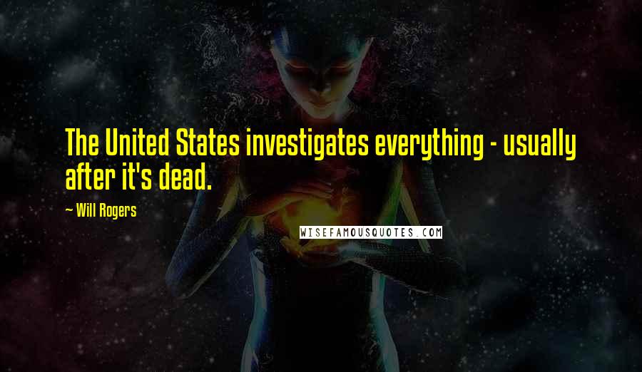 Will Rogers Quotes: The United States investigates everything - usually after it's dead.