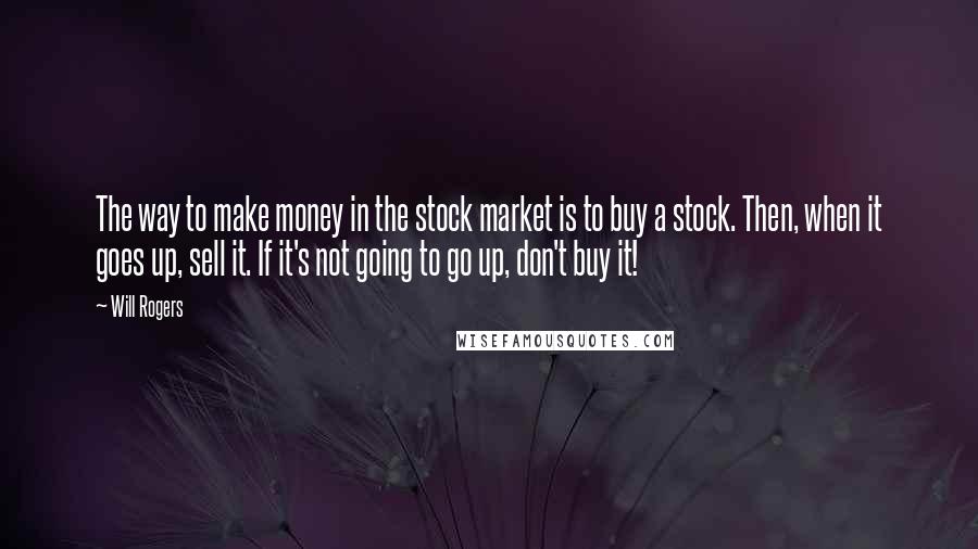 Will Rogers Quotes: The way to make money in the stock market is to buy a stock. Then, when it goes up, sell it. If it's not going to go up, don't buy it!