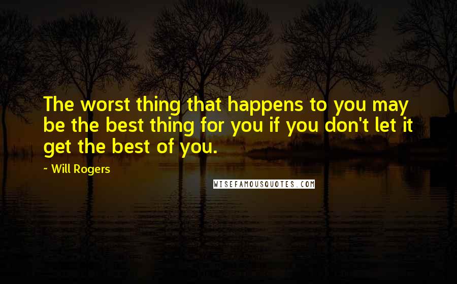Will Rogers Quotes: The worst thing that happens to you may be the best thing for you if you don't let it get the best of you.