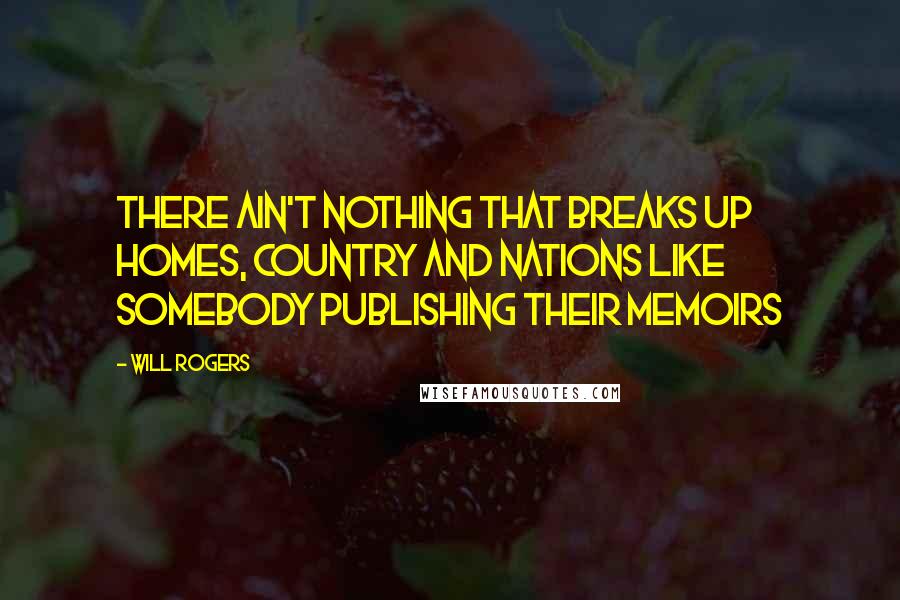 Will Rogers Quotes: There ain't nothing that breaks up homes, country and nations like somebody publishing their memoirs