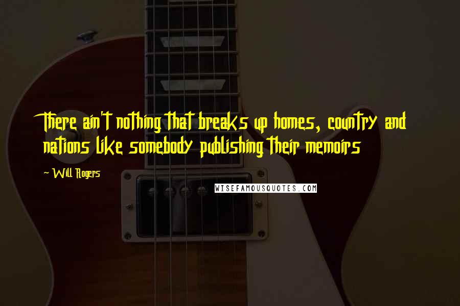 Will Rogers Quotes: There ain't nothing that breaks up homes, country and nations like somebody publishing their memoirs