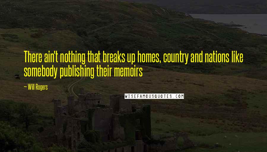 Will Rogers Quotes: There ain't nothing that breaks up homes, country and nations like somebody publishing their memoirs