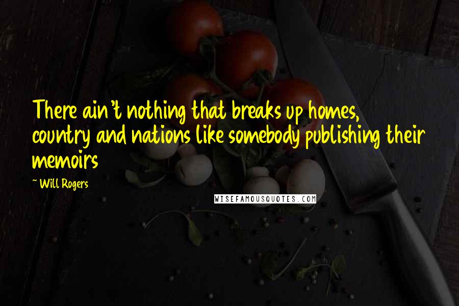 Will Rogers Quotes: There ain't nothing that breaks up homes, country and nations like somebody publishing their memoirs