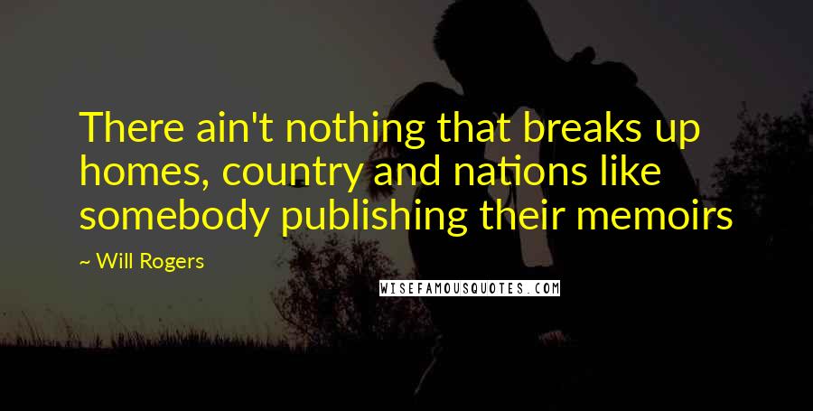 Will Rogers Quotes: There ain't nothing that breaks up homes, country and nations like somebody publishing their memoirs