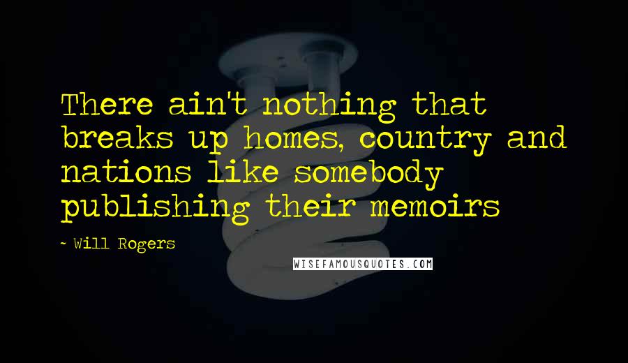 Will Rogers Quotes: There ain't nothing that breaks up homes, country and nations like somebody publishing their memoirs