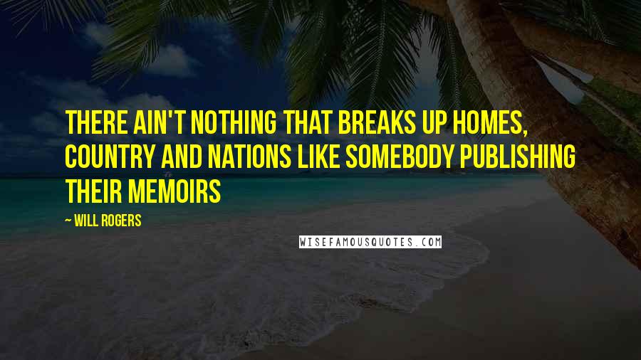 Will Rogers Quotes: There ain't nothing that breaks up homes, country and nations like somebody publishing their memoirs