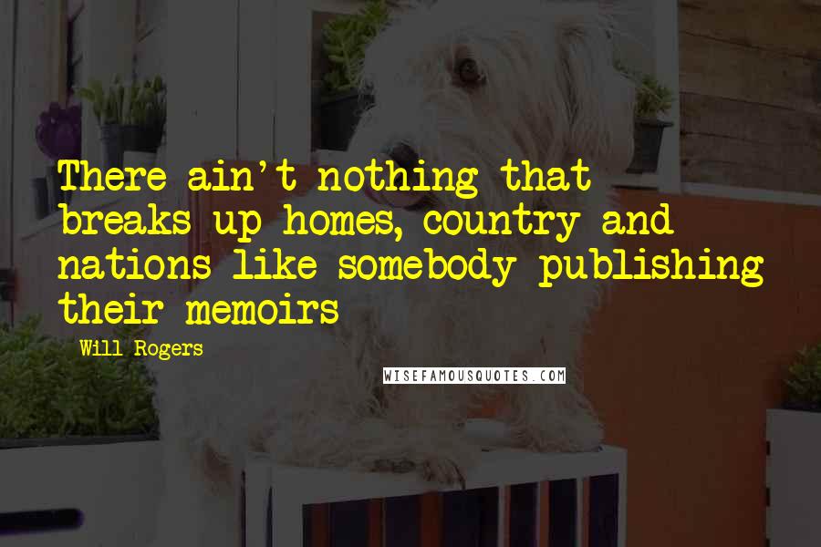 Will Rogers Quotes: There ain't nothing that breaks up homes, country and nations like somebody publishing their memoirs
