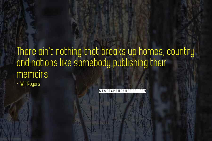 Will Rogers Quotes: There ain't nothing that breaks up homes, country and nations like somebody publishing their memoirs