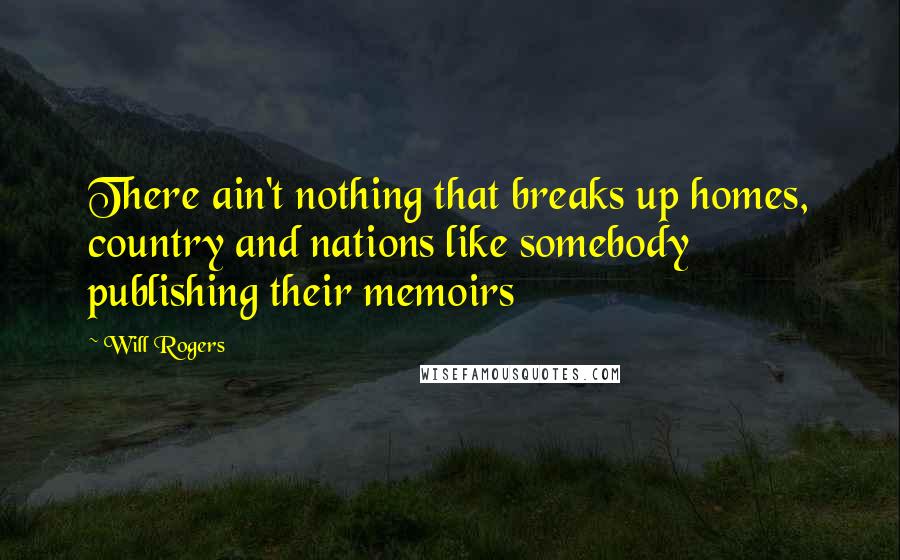 Will Rogers Quotes: There ain't nothing that breaks up homes, country and nations like somebody publishing their memoirs